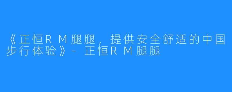 《正恒RM腿腿，提供安全舒适的中国步行体验》-正恒RM腿腿