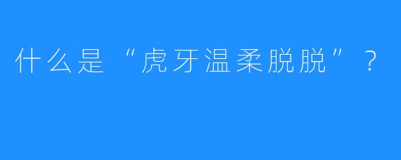 什么是“虎牙温柔脱脱”？