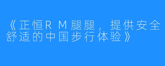 《正恒RM腿腿，提供安全舒适的中国步行体验》