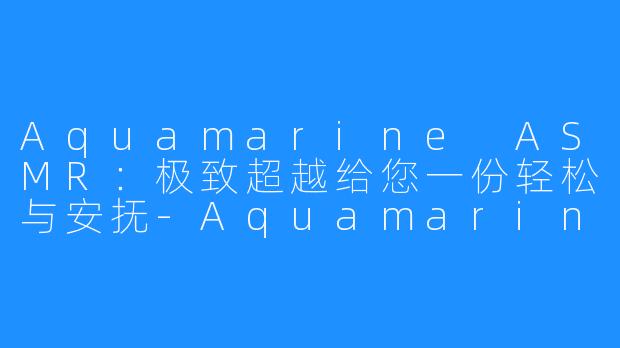 Aquamarine ASMR：极致超越给您一份轻松与安抚-Aquamarine ASMR