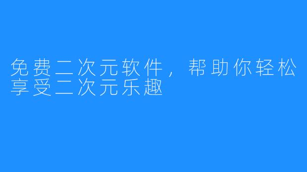 免费二次元软件，帮助你轻松享受二次元乐趣