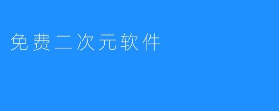 免费二次元软件，帮助你轻松享受二次元乐趣