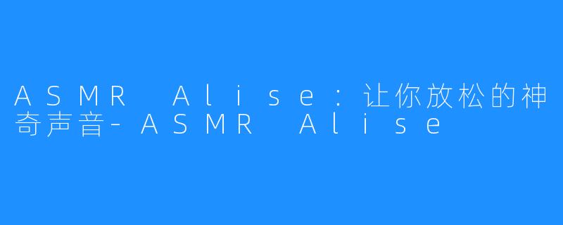 ASMR Alise：让你放松的神奇声音-ASMR Alise