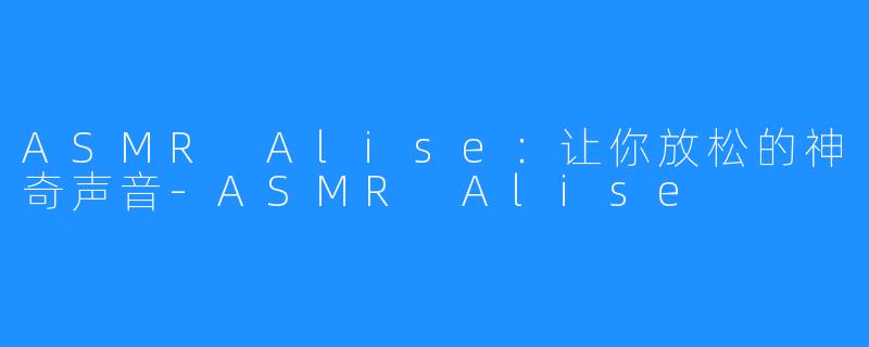 ASMR Alise：让你放松的神奇声音-ASMR Alise
