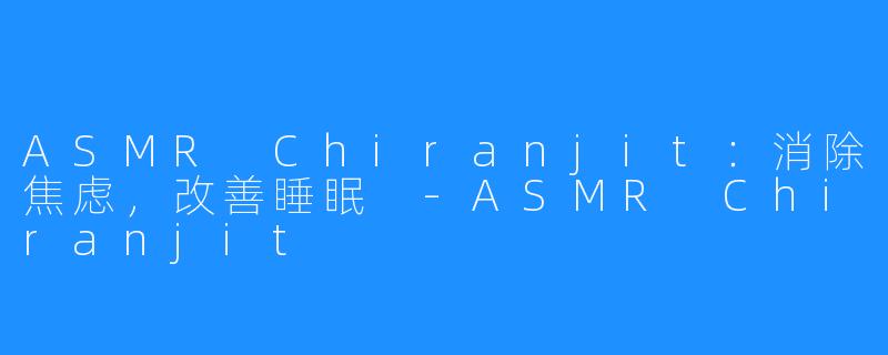 ASMR Chiranjit：消除焦虑，改善睡眠 -ASMR Chiranjit