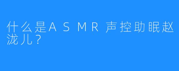 什么是ASMR声控助眠赵泷儿？