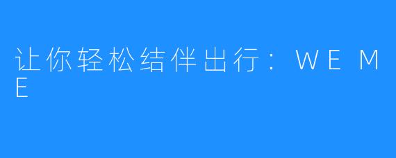 让你轻松结伴出行:WEME
