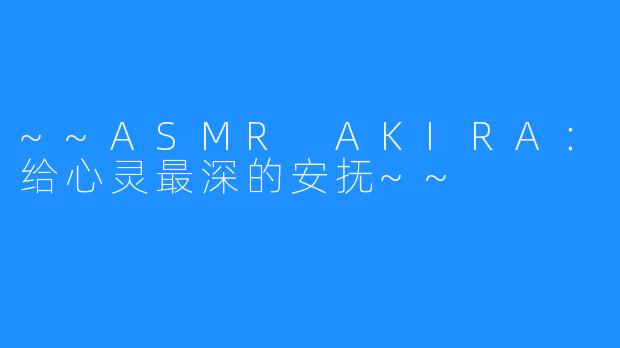 ~~ASMR AKIRA:给心灵最深的安抚~~