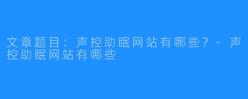 文章题目：声控助眠网站有哪些？-声控助眠网站有哪些