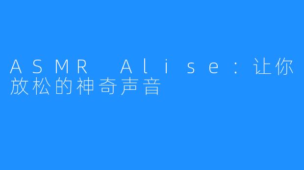 ASMR Alise：让你放松的神奇声音