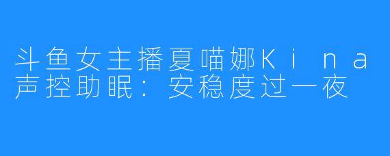 斗鱼女主播夏喵娜Kina声控助眠:安稳度过一夜