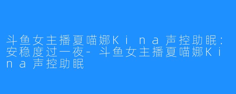 斗鱼女主播夏喵娜Kina声控助眠：安稳度过一夜-斗鱼女主播夏喵娜Kina声控助眠