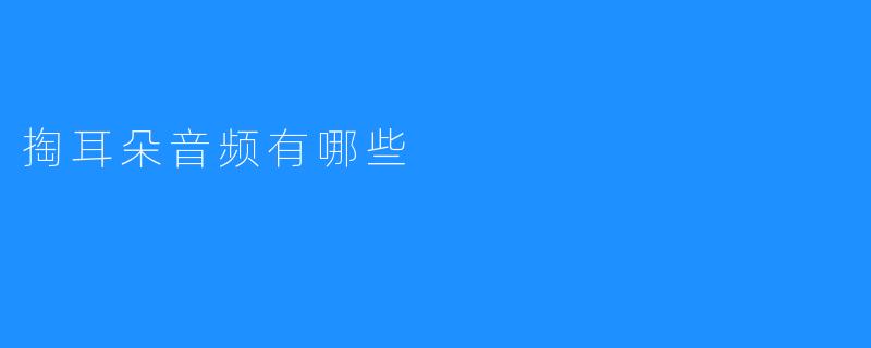 掏耳朵音频的种类及其特点