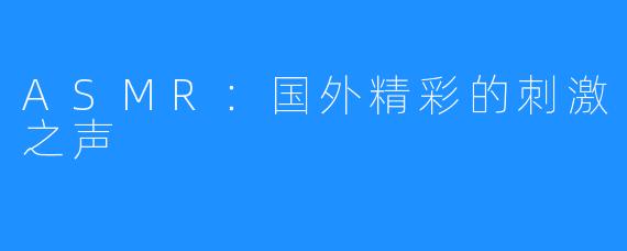 ASMR:国外精彩的刺激之声