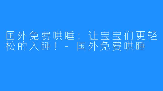 国外免费哄睡:让宝宝们更轻松的入睡!-国外免费哄睡