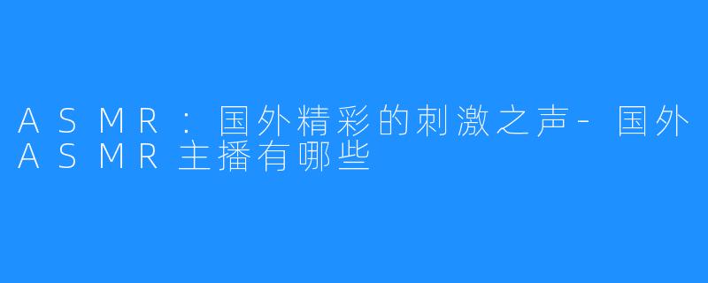 ASMR:国外精彩的刺激之声-国外ASMR主播有哪些