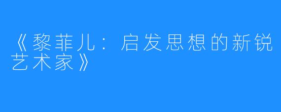 《黎菲儿：启发思想的新锐艺术家》