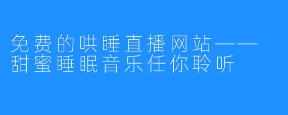 免费的哄睡直播网站—— 甜蜜睡眠音乐任你聆听