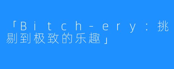 「Bitch-ery：挑剔到极致的乐趣」