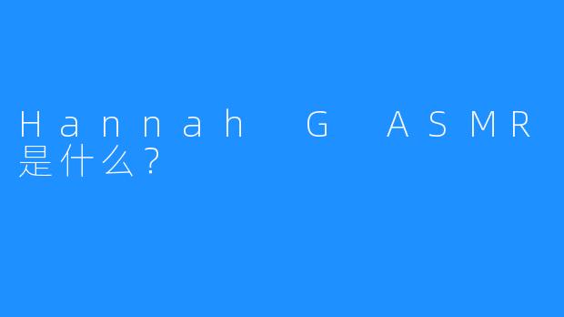 Hannah G ASMR是什么？