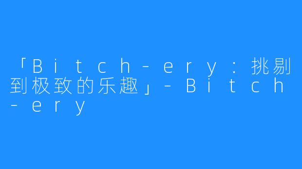 「Bitch-ery：挑剔到极致的乐趣」-Bitch-ery