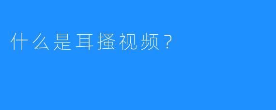 什么是耳搔视频？