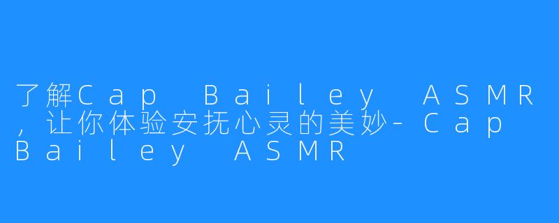 了解Cap Bailey ASMR，让你体验安抚心灵的美妙-Cap Bailey ASMR