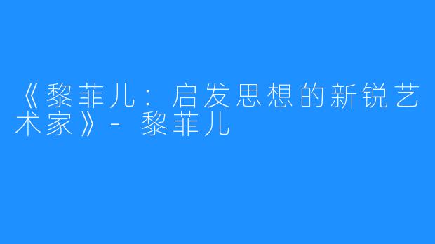 《黎菲儿：启发思想的新锐艺术家》-黎菲儿