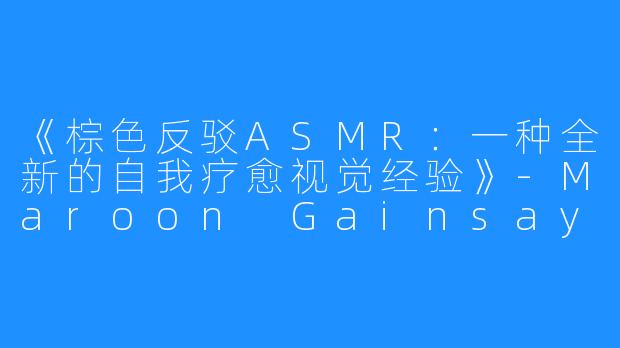 《棕色反驳ASMR：一种全新的自我疗愈视觉经验》-Maroon Gainsay ASMR