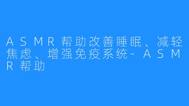 ASMR帮助改善睡眠、减轻焦虑、增强免疫系统-ASMR帮助