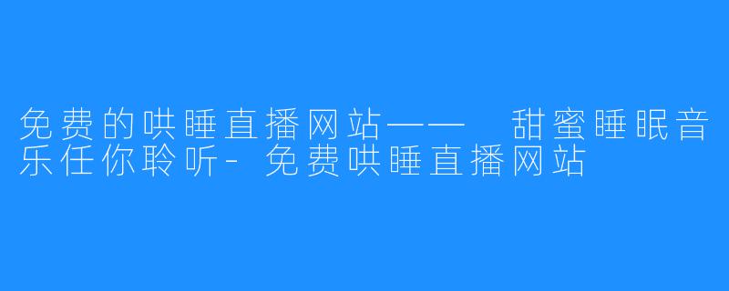 免费的哄睡直播网站—— 甜蜜睡眠音乐任你聆听-免费哄睡直播网站