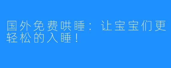 国外免费哄睡:让宝宝们更轻松的入睡!