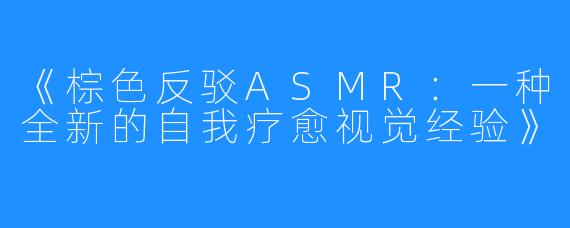 《棕色反驳ASMR:一种全新的自我疗愈视觉经验》
