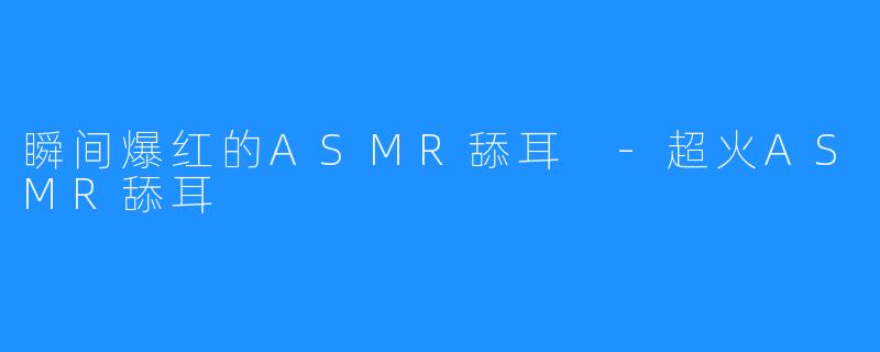 瞬间爆红的ASMR舔耳 -超火ASMR舔耳