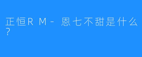 正恒RM-恩七不甜是什么？