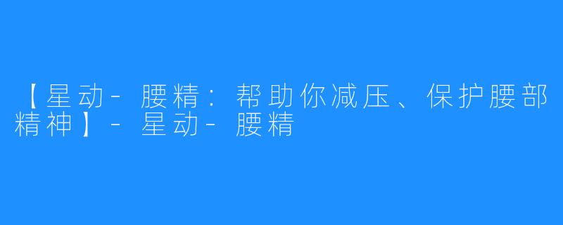 【星动-腰精：帮助你减压、保护腰部精神】-星动-腰精