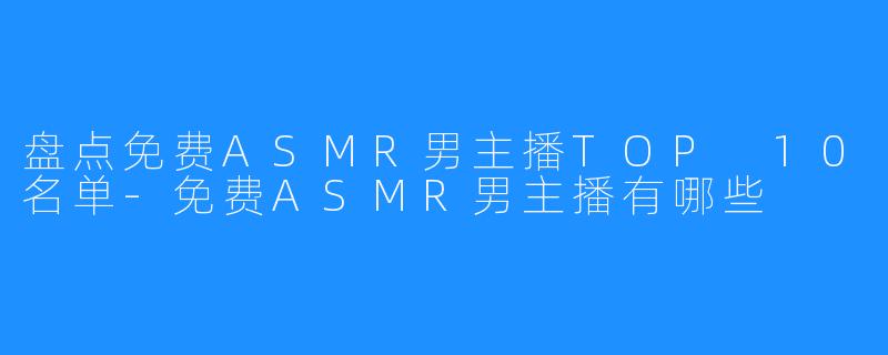 盘点免费ASMR男主播TOP 10名单-免费ASMR男主播有哪些