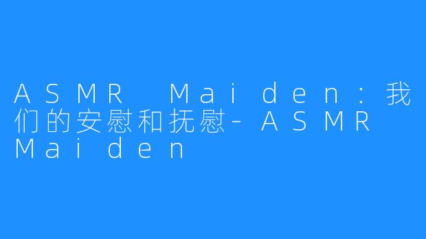 ASMR Maiden：我们的安慰和抚慰-ASMR Maiden