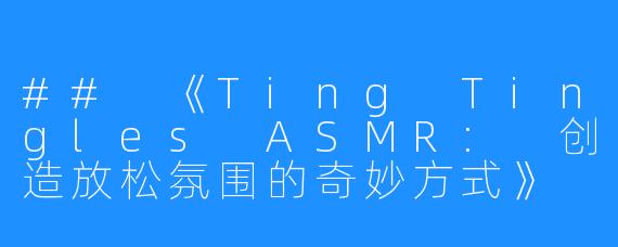 ## 《Ting Tingles ASMR: 创造放松氛围的奇妙方式》