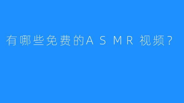 有哪些免费的ASMR视频？