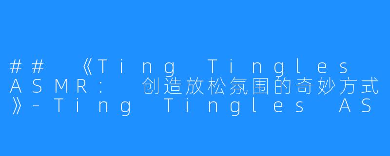 ## 《Ting Tingles ASMR: 创造放松氛围的奇妙方式》-Ting Tingles ASMR