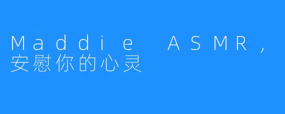 Maddie ASMR,安慰你的心灵