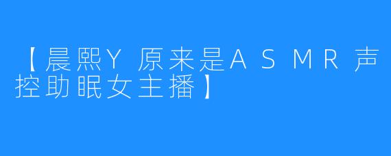 【晨熙Y原来是ASMR声控助眠女主播】