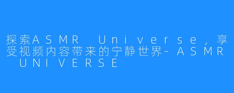 探索ASMR Universe，享受视频内容带来的宁静世界-ASMR UNIVERSE