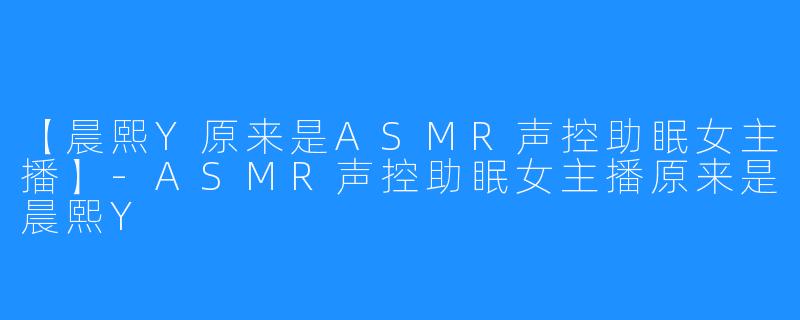 【晨熙Y原来是ASMR声控助眠女主播】-ASMR声控助眠女主播原来是晨熙Y