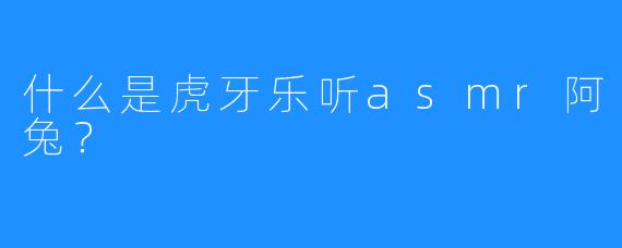 什么是虎牙乐听asmr阿兔？