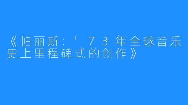 《帕丽斯：'73年全球音乐史上里程碑式的创作》