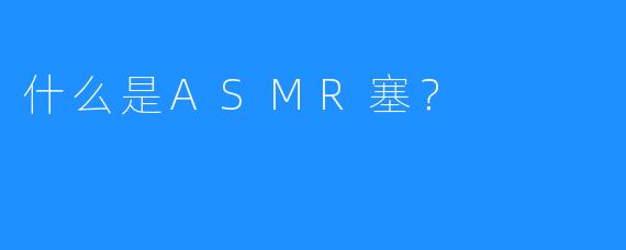 什么是ASMR塞？ 