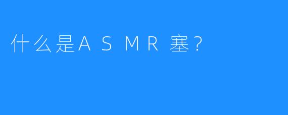 什么是ASMR塞？