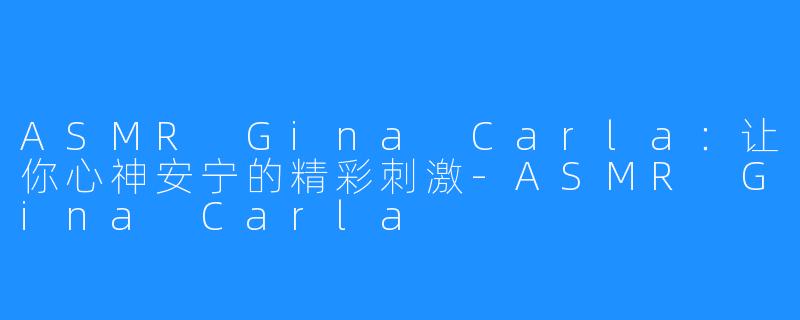 ASMR Gina Carla：让你心神安宁的精彩刺激-ASMR Gina Carla